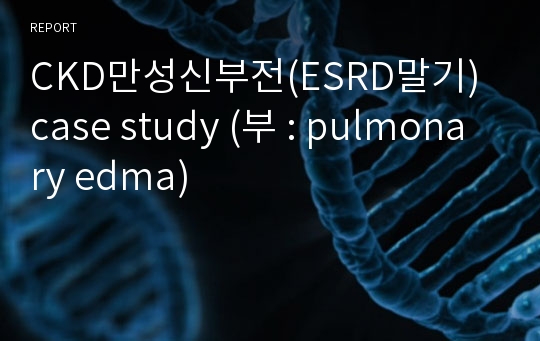 CKD만성신부전(ESRD말기) case study (부 : pulmonary edma)