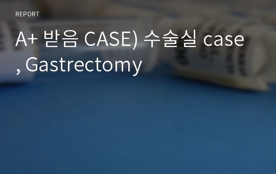 A+ 받음 CASE) 수술실 case, Gastrectomy