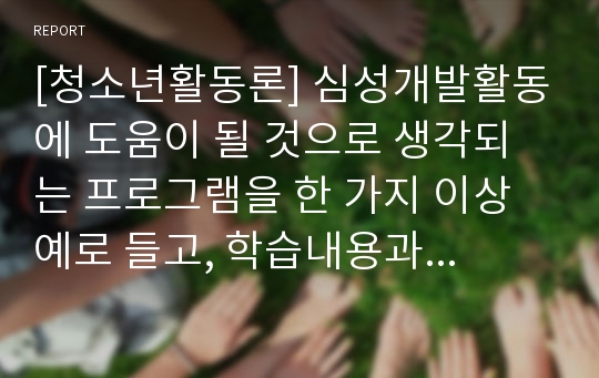 [청소년활동론] 심성개발활동에 도움이 될 것으로 생각되는 프로그램을 한 가지 이상 예로 들고, 학습내용과 연계하여 설명하시오