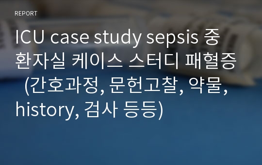 ICU case study sepsis 중환자실 케이스 스터디 패혈증  (간호과정, 문헌고찰, 약물, history, 검사 등등)