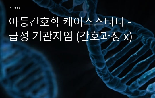 아동간호학 케이스스터디 - 급성 기관지염 (간호과정 x)