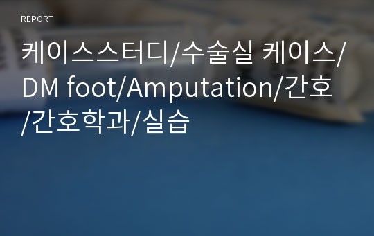 케이스스터디/수술실 케이스/DM foot/Amputation/간호/간호학과/실습