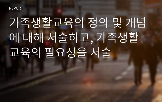 가족생활교육의 정의 및 개념에 대해 서술하고, 가족생활교육의 필요성을 서술