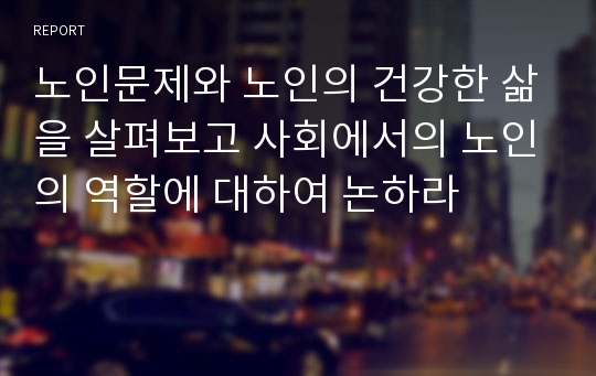 노인문제와 노인의 건강한 삶을 살펴보고 사회에서의 노인의 역할에 대하여 논하라