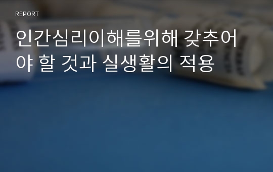 인간심리이해를위해 갖추어야 할 것과 실생활의 적용