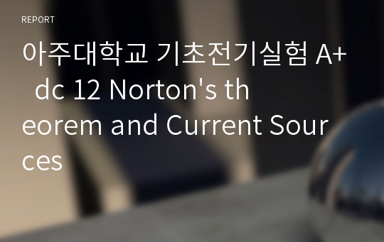 아주대학교 기초전기실험 A+  dc 12 Norton&#039;s theorem and Current Sources