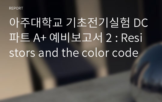 아주대학교 기초전기실험 DC파트 A+ 예비보고서 2 : Resistors and the color code