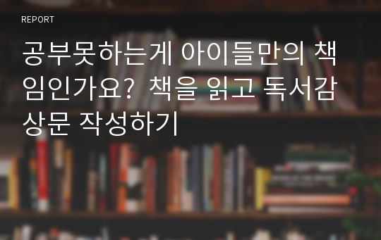 공부못하는게 아이들만의 책임인가요?  책을 읽고 독서감상문 작성하기