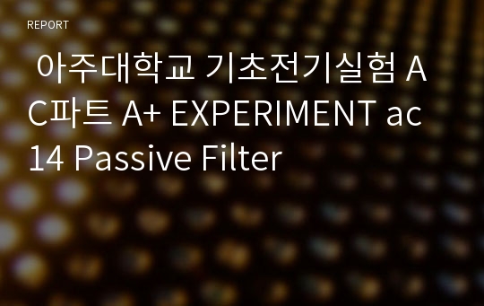  아주대학교 기초전기실험 AC파트 A+ EXPERIMENT ac 14 Passive Filter