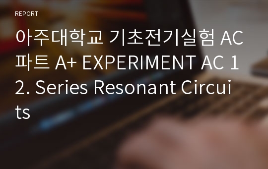 아주대학교 기초전기실험 AC파트 A+ EXPERIMENT AC 12. Series Resonant Circuits