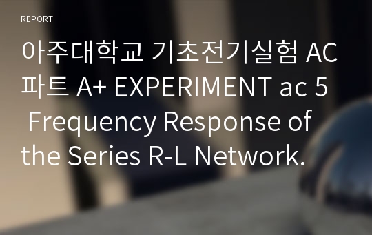 아주대학교 기초전기실험 AC파트 A+ EXPERIMENT ac 5 Frequency Response of the Series R-L Network.