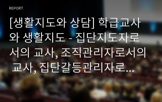 [생활지도와 상담] 학급교사와 생활지도 - 집단지도자로서의 교사, 조직관리자로서의 교사, 집단갈등관리자로서의 교사, 집단응집력 강화자로서의 교사