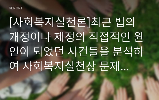 [사회복지실천론]최근 법의 개정이나 제정의 직접적인 원인이 되었던 사건들을 분석하여 사회복지실천상 문제점과 해결방안을 제시하십시오  [스크린도어사건]