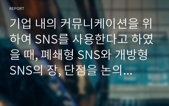 기업 내의 커뮤니케이션을 위하여 SNS를 사용한다고 하였을 때, 폐쇄형 SNS와 개방형 SNS의 장, 단점을 논의해 보자