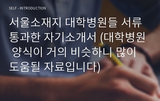 서울소재지 대학병원들 서류통과한 자기소개서 (대학병원 양식이 거의 비슷하니 많이 도움될 자료입니다)