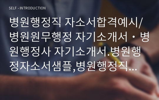 병원행정직 자소서합격예시/병원원무행정 자기소개서˙병원행정사 자기소개서.병원행정자소서샘플,병원행정직 하는일, 대학병원 원무과 자소서,병원행정직 자기소개서, 병원행정연봉·종합병원행정직 자기소개서,의료보험사 자소서,병원행정 취업,병원행정사 자소서예시,병원행정 지원동기 포부,병원행정직 채용