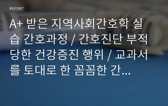 A+ 받은 지역사회간호학 실습 간호과정 / 간호진단 부적당한 건강증진 행위 / 교과서를 토대로 한 꼼꼼한 간호과정 / 교수님 피드백 후 수정완료한 자료