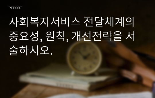 사회복지서비스 전달체계의 중요성, 원칙, 개선전략을 서술하시오.