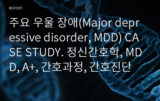 주요 우울 장애(Major depressive disorder, MDD) CASE STUDY. 정신간호학, MDD, A+, 간호과정, 간호진단