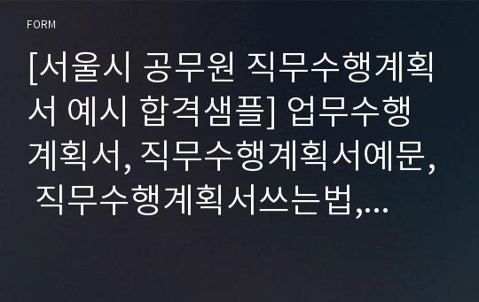 [서울시 공무원 직무수행계획서 예시 합격샘플] 업무수행계획서, 직무수행계획서예문, 직무수행계획서쓰는법, 직무수행방향, 직무수행계획서작성요령, 직무수행계획서작성법, 교육행정직공무원 직무수행계획서, 서울시공무원 직무수행계획서 샘플, 서울시교육청 직무수행계획서,시간제 공무원 직무수행계획서, 시간선택제 직무수행계획서