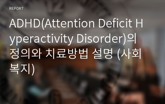 ADHD(Attention Deficit Hyperactivity Disorder)의 정의와 치료방법 설명 (사회복지)