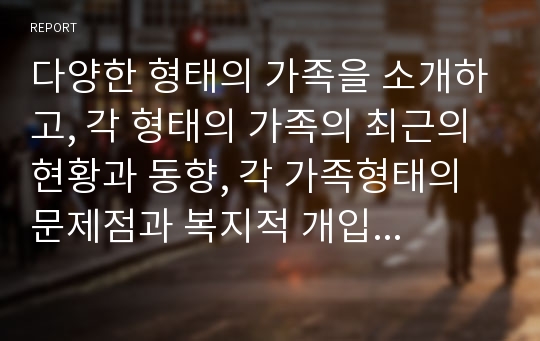 다양한 형태의 가족을 소개하고, 각 형태의 가족의 최근의 현황과 동향, 각 가족형태의 문제점과 복지적 개입 프로그램을 탐색해보자.