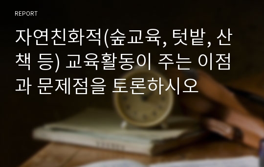 자연친화적(숲교육, 텃밭, 산책 등) 교육활동이 주는 이점과 문제점을 토론하시오