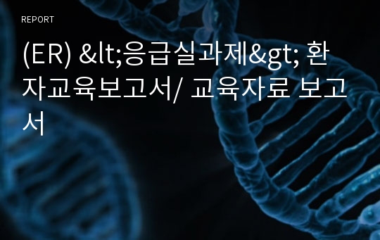 (ER) &lt;응급실과제&gt; 환자교육보고서/ 교육자료 보고서