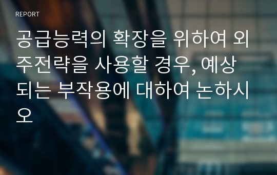 공급능력의 확장을 위하여 외주전략을 사용할 경우, 예상되는 부작용에 대하여 논하시오