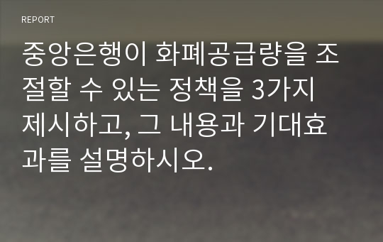 중앙은행이 화폐공급량을 조절할 수 있는 정책을 3가지 제시하고, 그 내용과 기대효과를 설명하시오.