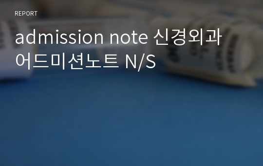 admission note 신경외과 어드미션노트 N/S