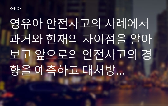 영유아 안전사고의 사례에서 과거와 현재의 차이점을 알아보고 앞으로의 안전사고의 경향을 예측하고 대처방법을 구안해 보시오.