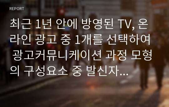 최근 1년 안에 방영된 TV, 온라인 광고 중 1개를 선택하여 광고커뮤니케이션 과정 모형의 구성요소 중 발신자와 해당 광고가 목표로 하는 소비자의 반응을 설명하시오.