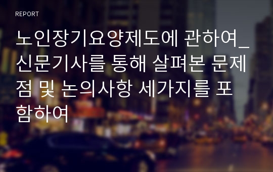 노인장기요양제도에 관하여_신문기사를 통해 살펴본 문제점 및 논의사항 세가지를 포함하여