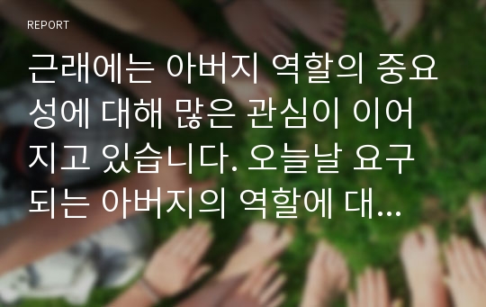 근래에는 아버지 역할의 중요성에 대해 많은 관심이 이어지고 있습니다. 오늘날 요구되는 아버지의 역할에 대해 서술하시오