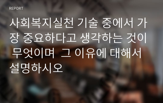 사회복지실천 기술 중에서 가장 중요하다고 생각하는 것이 무엇이며  그 이유에 대해서 설명하시오