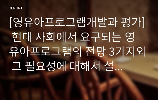 [영유아프로그램개발과 평가] 현대 사회에서 요구되는 영유아프로그램의 전망 3가지와 그 필요성에 대해서 설명하시오.