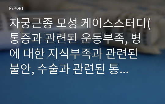 자궁근종 모성 케이스스터디(통증과 관련된 운동부족, 병에 대한 지식부족과 관련된 불안, 수술과 관련된 통증, 수술로 인한 마취와 관련된 배뇨장애)