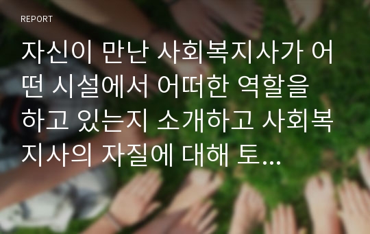 자신이 만난 사회복지사가 어떤 시설에서 어떠한 역할을 하고 있는지 소개하고 사회복지사의 자질에 대해 토론해보자