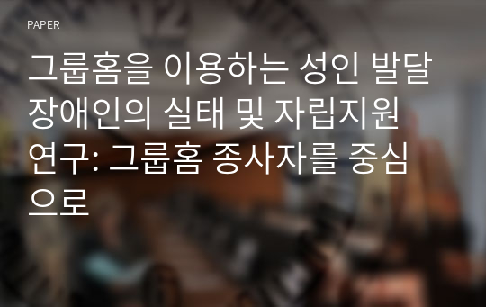 그룹홈을 이용하는 성인 발달장애인의 실태 및 자립지원 연구: 그룹홈 종사자를 중심으로