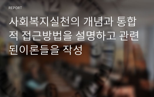 사회복지실천의 개념과 통합적 접근방법을 설명하고 관련된이론들을 작성