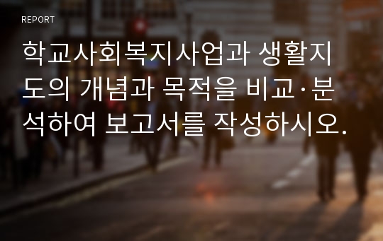 학교사회복지사업과 생활지도의 개념과 목적을 비교·분석하여 보고서를 작성하시오.