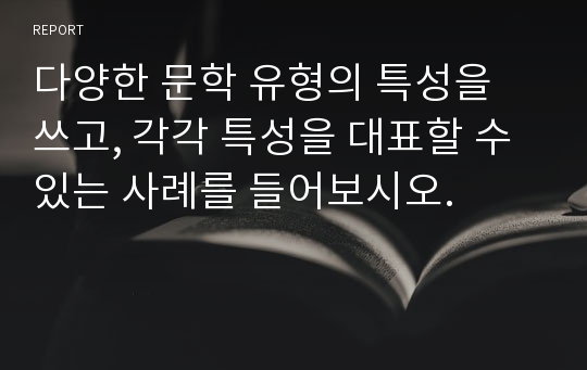 다양한 문학 유형의 특성을 쓰고, 각각 특성을 대표할 수 있는 사례를 들어보시오.