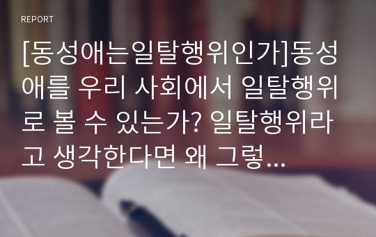 [동성애는일탈행위인가]동성애를 우리 사회에서 일탈행위로 볼 수 있는가? 일탈행위라고 생각한다면 왜 그렇는지, 일탈행위가 아니라면 왜 아니라고 생각하는지 구체적으로 논하라.