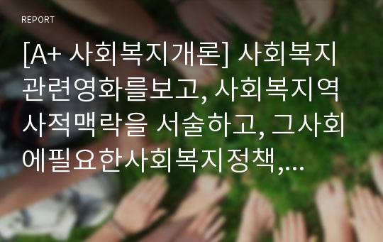 [A+ 사회복지개론] 사회복지관련영화를보고, 사회복지역사적맥락을 서술하고, 그사회에필요한사회복지정책, 민간사회복지를서술하시오