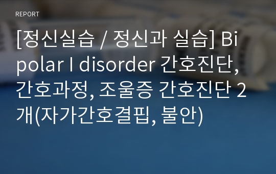 [정신실습 / 정신과 실습] Bipolar I disorder 간호진단, 간호과정, 조울증 간호진단 2개(자가간호결핍, 불안)