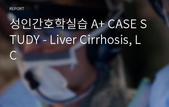 성인간호학실습 A+ CASE STUDY - Liver Cirrhosis, LC