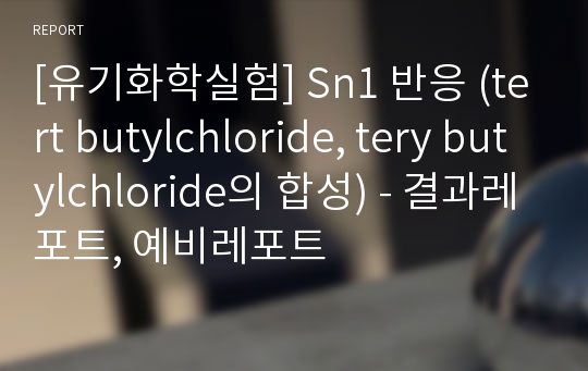 [유기화학실험] Sn1 반응 (tert butylchloride, tery butylchloride의 합성) - 결과레포트, 예비레포트