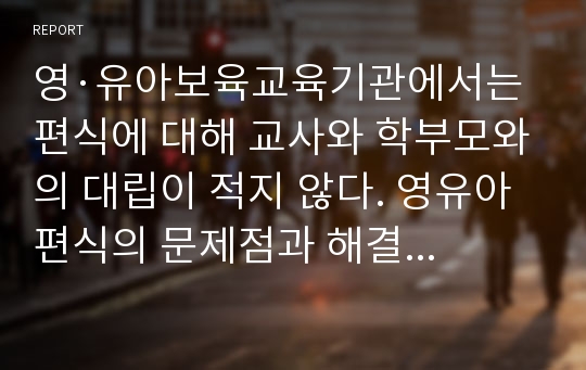 영·유아보육교육기관에서는 편식에 대해 교사와 학부모와의 대립이 적지 않다. 영유아 편식의 문제점과 해결방안에 대한 보고서를 작성하시오