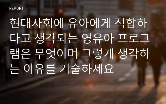 현대사회에 유아에게 적합하다고 생각되는 영유아 프로그램은 무엇이며 그렇게 생각하는 이유를 기술하세요